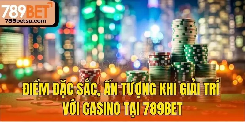 Điểm đặc sắc, ấn tượng khi giải trí với casino tại 789bet