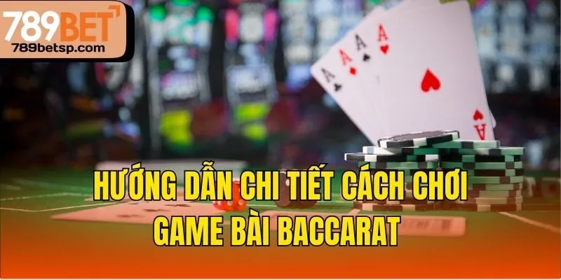Hướng dẫn chi tiết cách chơi game bài Baccarat 