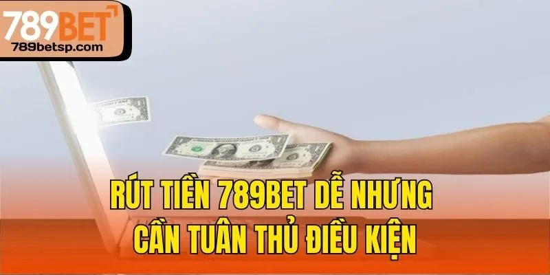 Rút tiền 789bet dễ nhưng cần tuân thủ điều kiện